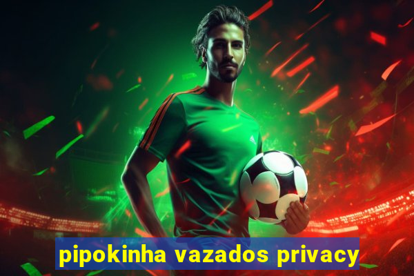 pipokinha vazados privacy